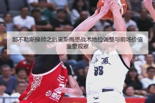 那不勒斯换帅之后奥斯梅恩战术地位调整与前场价值重塑观察