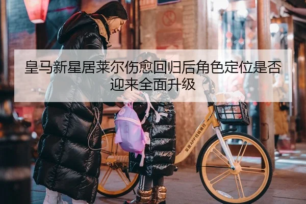 皇马新星居莱尔伤愈回归后角色定位是否迎来全面升级