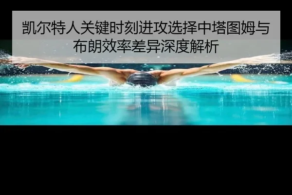 凯尔特人关键时刻进攻选择中塔图姆与布朗效率差异深度解析