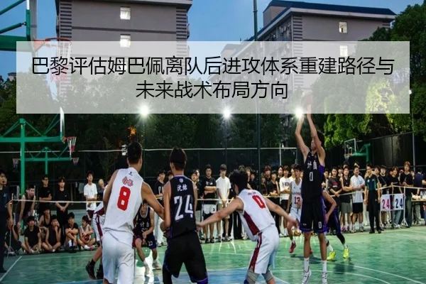 巴黎评估姆巴佩离队后进攻体系重建路径与未来战术布局方向