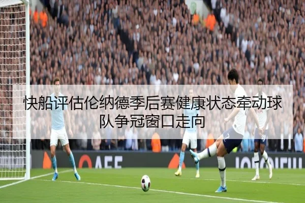 快船评估伦纳德季后赛健康状态牵动球队争冠窗口走向