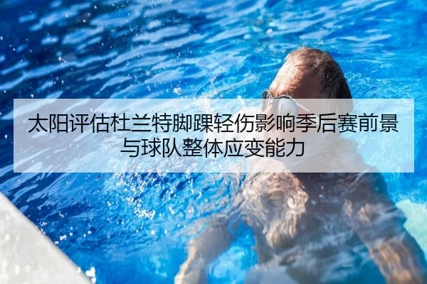 太阳评估杜兰特脚踝轻伤影响季后赛前景与球队整体应变能力