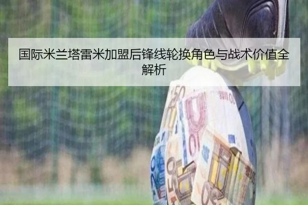 国际米兰塔雷米加盟后锋线轮换角色与战术价值全解析