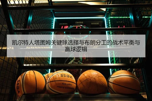 凯尔特人塔图姆关键球选择与布朗分工的战术平衡与赢球逻辑