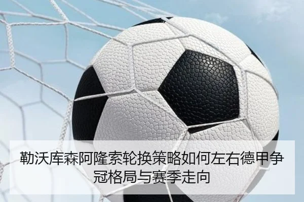 勒沃库森阿隆索轮换策略如何左右德甲争冠格局与赛季走向