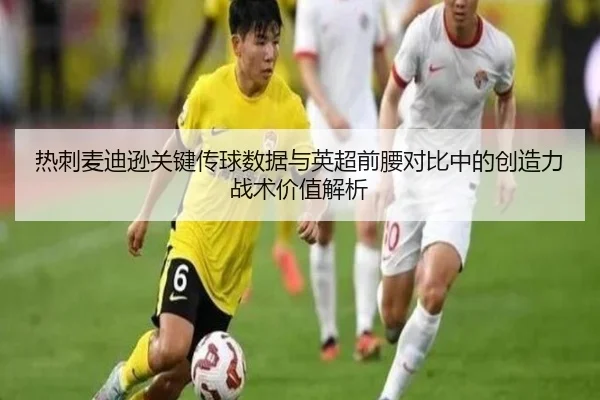 热刺麦迪逊关键传球数据与英超前腰对比中的创造力战术价值解析