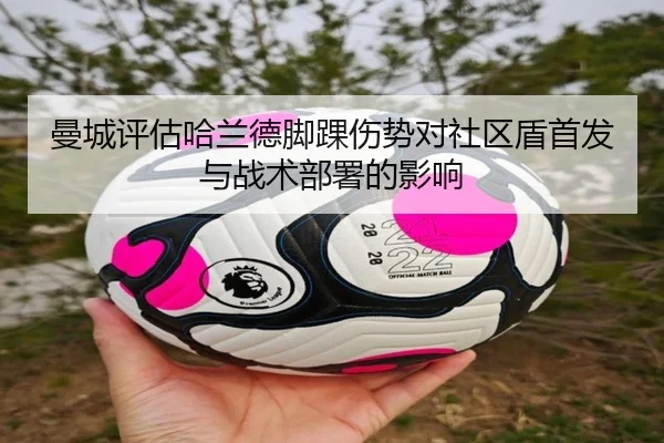 曼城评估哈兰德脚踝伤势对社区盾首发与战术部署的影响