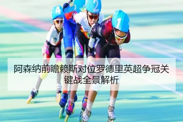 阿森纳前瞻赖斯对位罗德里英超争冠关键战全景解析