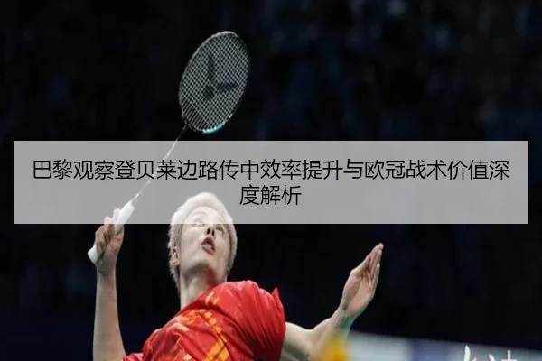 巴黎观察登贝莱边路传中效率提升与欧冠战术价值深度解析