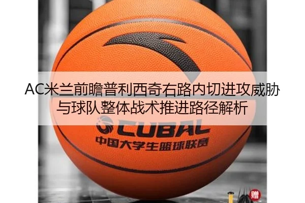 AC米兰前瞻普利西奇右路内切进攻威胁与球队整体战术推进路径解析
