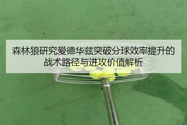森林狼研究爱德华兹突破分球效率提升的战术路径与进攻价值解析