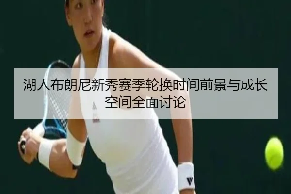 湖人布朗尼新秀赛季轮换时间前景与成长空间全面讨论