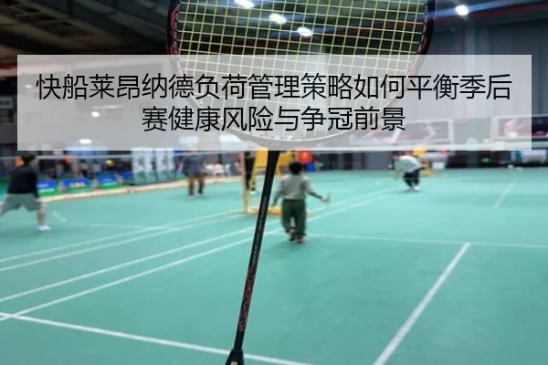 快船莱昂纳德负荷管理策略如何平衡季后赛健康风险与争冠前景