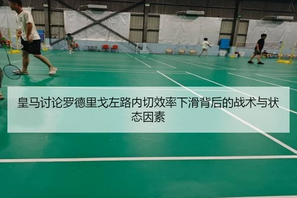 皇马讨论罗德里戈左路内切效率下滑背后的战术与状态因素
