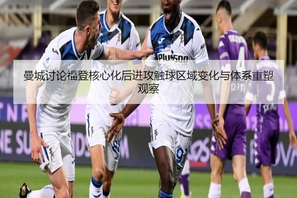 曼城讨论福登核心化后进攻触球区域变化与体系重塑观察