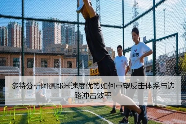 多特分析阿德耶米速度优势如何重塑反击体系与边路冲击效率