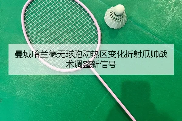 曼城哈兰德无球跑动热区变化折射瓜帅战术调整新信号