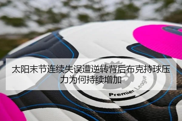 太阳末节连续失误遭逆转背后布克持球压力为何持续增加