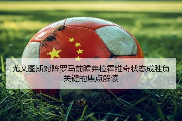 尤文图斯对阵罗马前瞻弗拉霍维奇状态成胜负关键的焦点解读