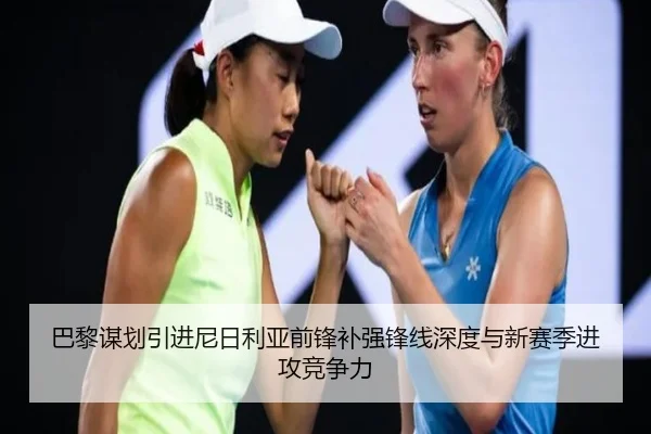 巴黎谋划引进尼日利亚前锋补强锋线深度与新赛季进攻竞争力