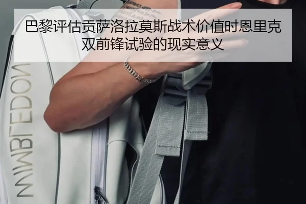 巴黎评估贡萨洛拉莫斯战术价值时恩里克双前锋试验的现实意义