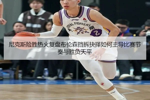 尼克斯险胜热火复盘布伦森挡拆抉择如何主导比赛节奏与胜负天平