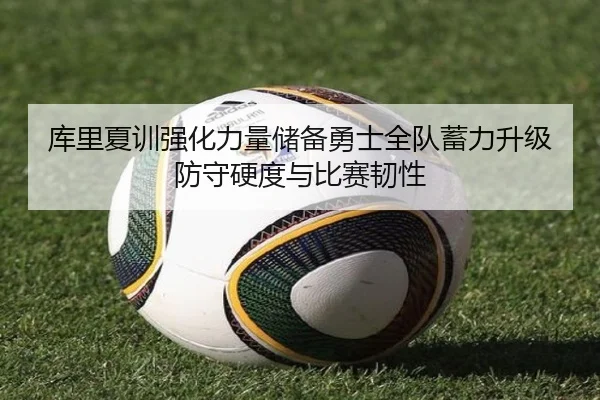 库里夏训强化力量储备勇士全队蓄力升级防守硬度与比赛韧性